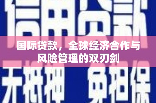 黄大仙国际贷款，全球经济合作与风险管理的双刃剑