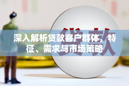 黄大仙深入解析贷款客户群体，特征、需求与市场策略
