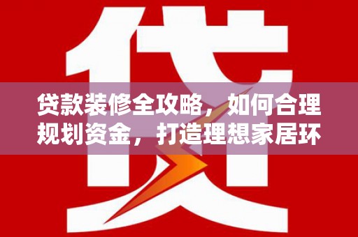 黄大仙贷款装修全攻略，如何合理规划资金，打造理想家居环境