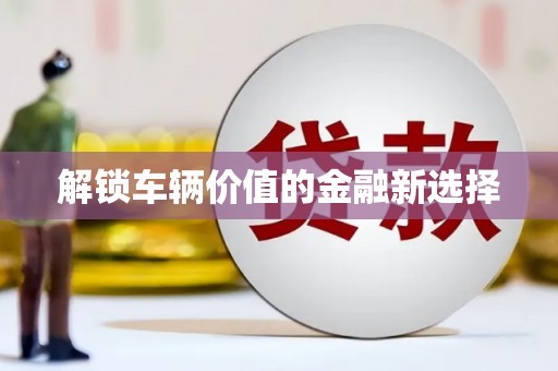 黄大仙解锁车辆价值的金融新选择