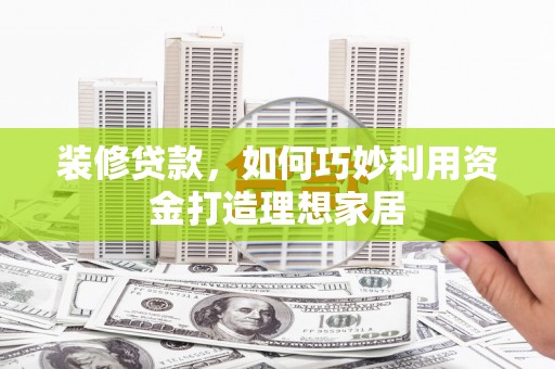 黄大仙装修贷款，如何巧妙利用资金打造理想家居