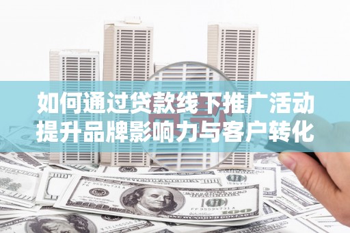 黄大仙如何通过贷款线下推广活动提升品牌影响力与客户转化率