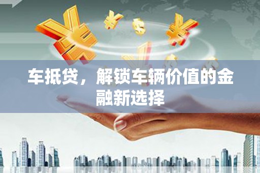 黄大仙车抵贷，解锁车辆价值的金融新选择
