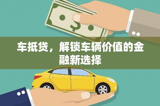 黄大仙车抵贷，解锁车辆价值的金融新选择