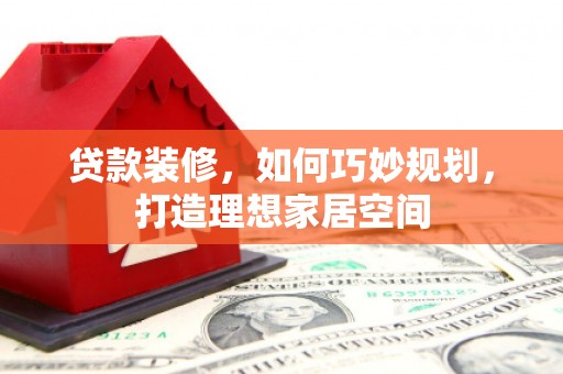 黄大仙贷款装修，如何巧妙规划，打造理想家居空间