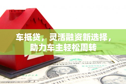 黄大仙车抵贷，灵活融资新选择，助力车主轻松周转