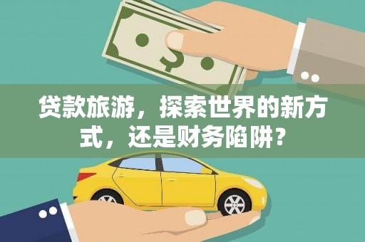黄大仙贷款旅游，探索世界的新方式，还是财务陷阱？