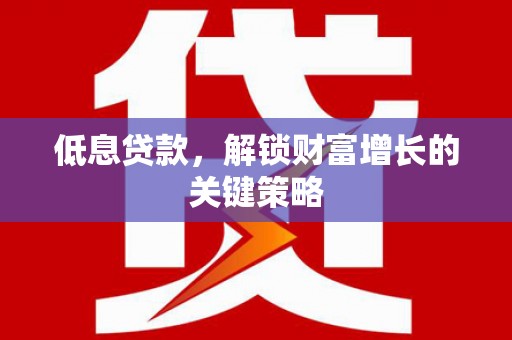 黄大仙低息贷款，解锁财富增长的关键策略