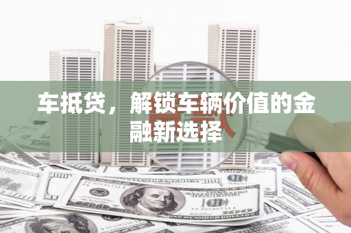 黄大仙车抵贷，解锁车辆价值的金融新选择