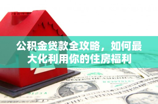 黄大仙公积金贷款全攻略，如何最大化利用你的住房福利