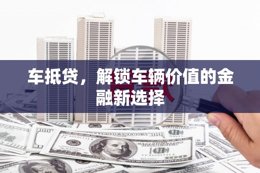 黄大仙车抵贷，解锁车辆价值的金融新选择