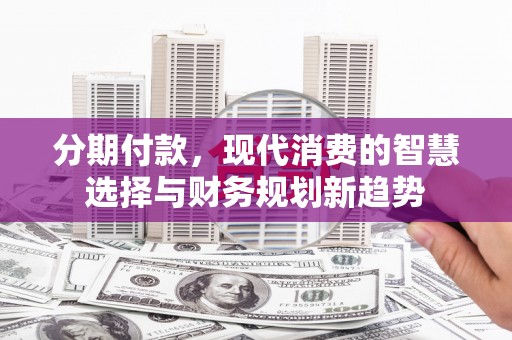 黄大仙分期付款，现代消费的智慧选择与财务规划新趋势