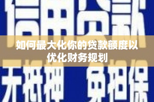 黄大仙如何最大化你的贷款额度以优化财务规划