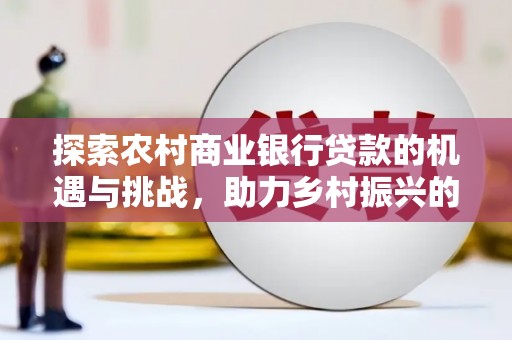 黄大仙探索农村商业银行贷款的机遇与挑战，助力乡村振兴的金融引擎