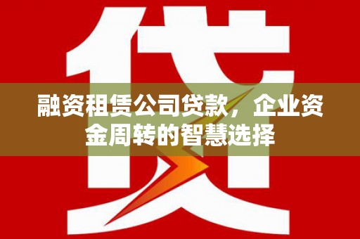 黄大仙融资租赁公司贷款，企业资金周转的智慧选择