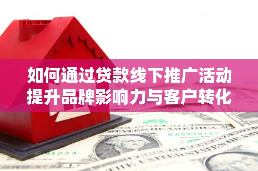 黄大仙如何通过贷款线下推广活动提升品牌影响力与客户转化率