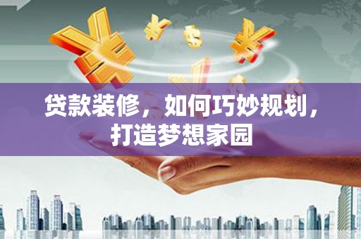 黄大仙贷款装修，如何巧妙规划，打造梦想家园
