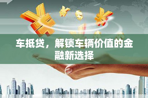 黄大仙车抵贷，解锁车辆价值的金融新选择