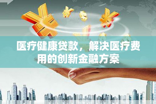 黄大仙医疗健康贷款，解决医疗费用的创新金融方案