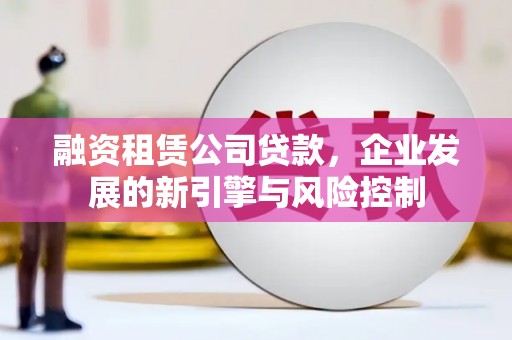 黄大仙融资租赁公司贷款，企业发展的新引擎与风险控制