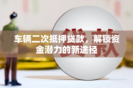 黄大仙车辆二次抵押贷款，解锁资金潜力的新途径