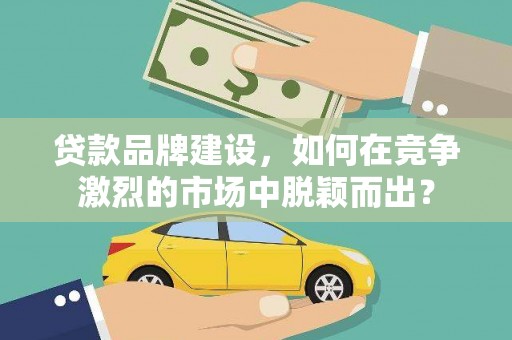 黄大仙贷款品牌建设，如何在竞争激烈的市场中脱颖而出？