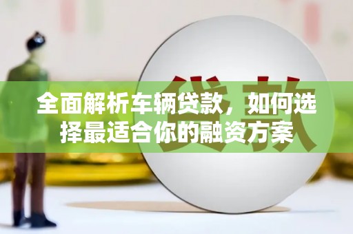 黄大仙全面解析车辆贷款，如何选择最适合你的融资方案