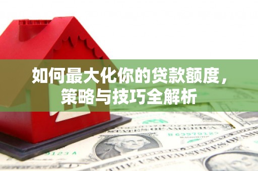 黄大仙如何最大化你的贷款额度，策略与技巧全解析