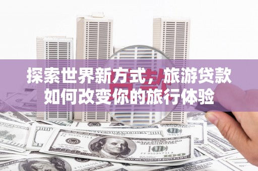 黄大仙探索世界新方式，旅游贷款如何改变你的旅行体验
