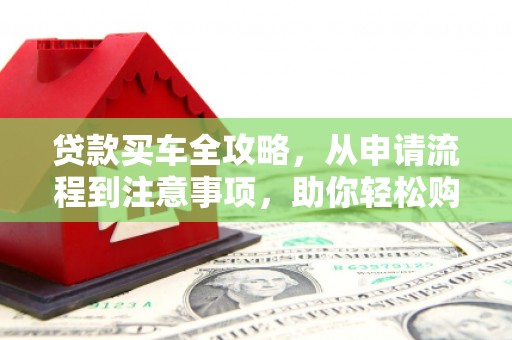 黄大仙贷款买车全攻略，从申请流程到注意事项，助你轻松购车
