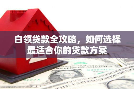 黄大仙白领贷款全攻略，如何选择最适合你的贷款方案